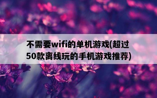 不需要wifi的单机游戏，超过50款离线玩的手机游戏推荐